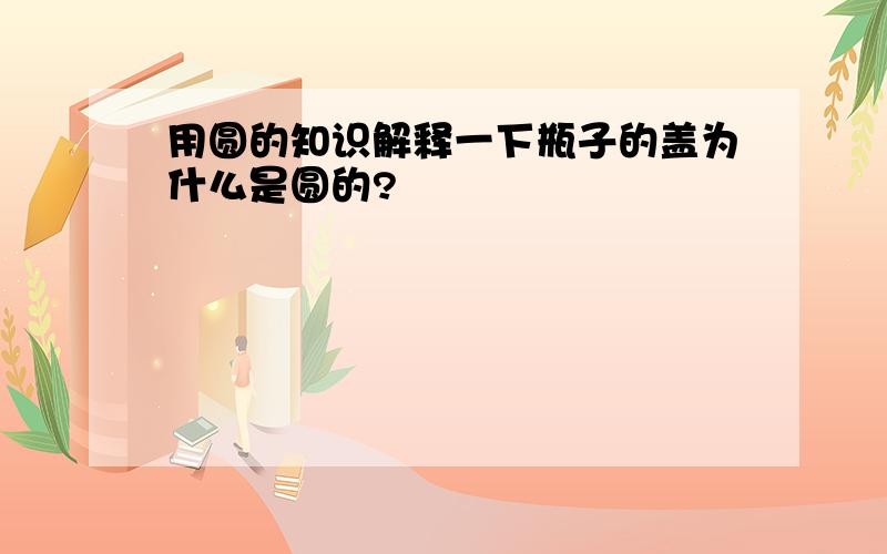 用圆的知识解释一下瓶子的盖为什么是圆的?