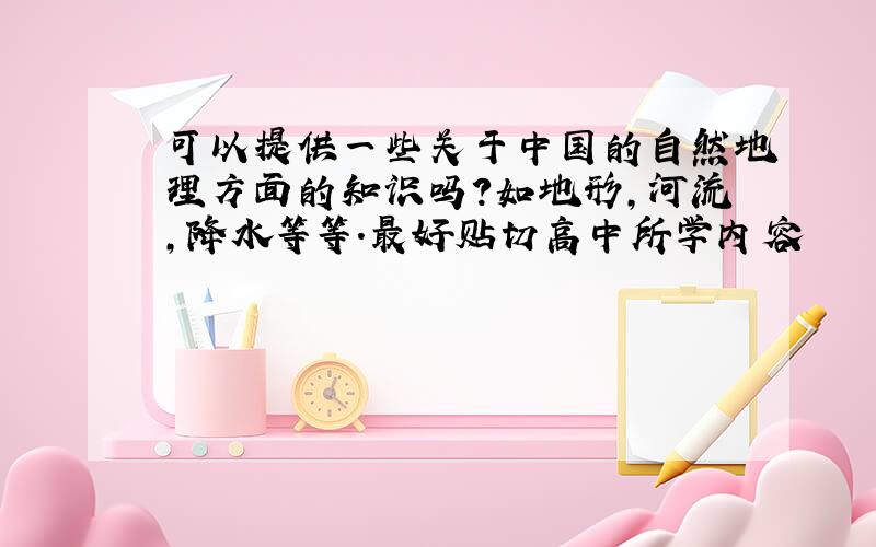 可以提供一些关于中国的自然地理方面的知识吗?如地形,河流,降水等等.最好贴切高中所学内容