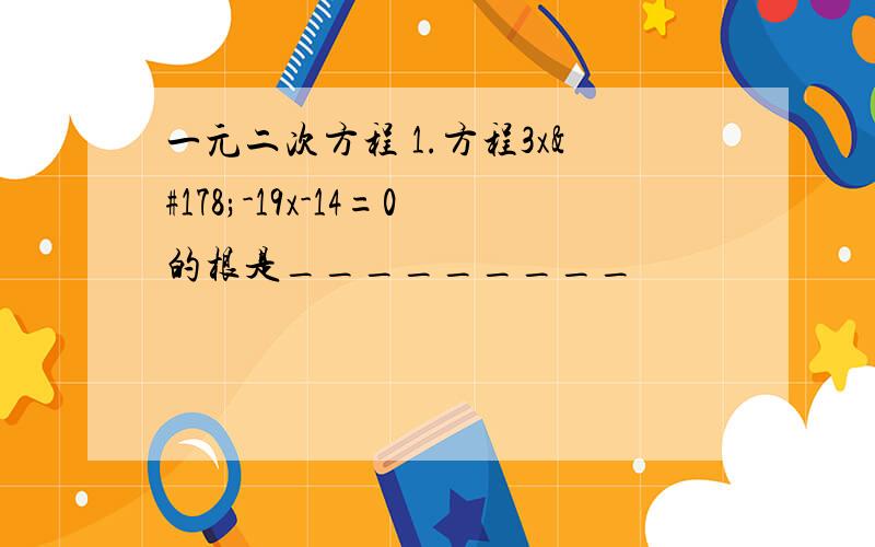 一元二次方程 1.方程3x²-19x-14=0的根是_________