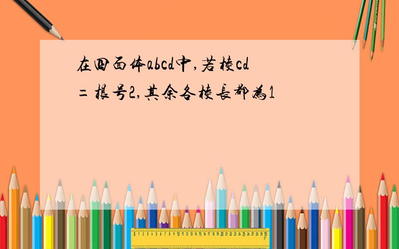 在四面体abcd中,若棱cd=根号2,其余各棱长都为1