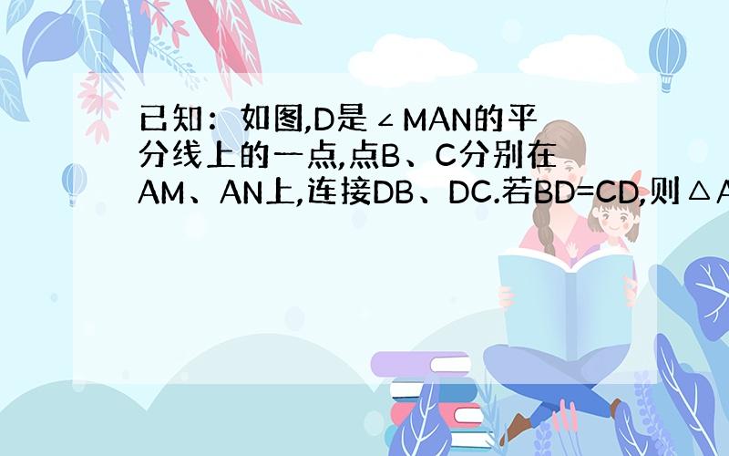 已知：如图,D是∠MAN的平分线上的一点,点B、C分别在AM、AN上,连接DB、DC.若BD=CD,则△ABD与△ACD