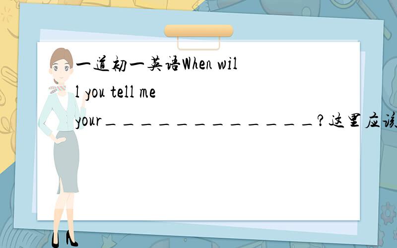 一道初一英语When will you tell me your____________?这里应该填decide的什么形