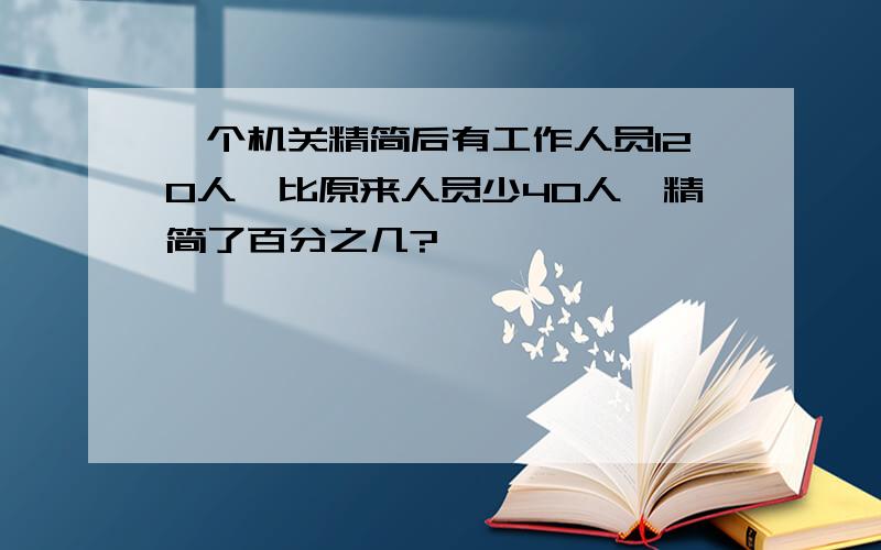 一个机关精简后有工作人员120人,比原来人员少40人,精简了百分之几?