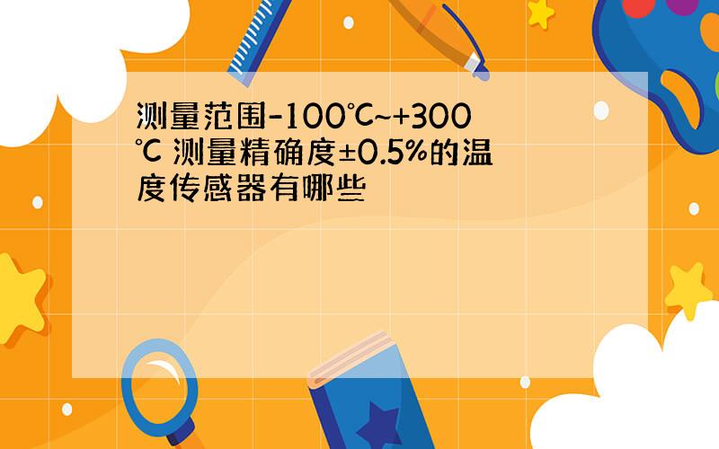 测量范围-100℃~+300℃ 测量精确度±0.5%的温度传感器有哪些