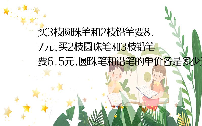 买3枝圆珠笔和2枝铅笔要8.7元,买2枝圆珠笔和3枝铅笔要6.5元.圆珠笔和铅笔的单价各是多少元?