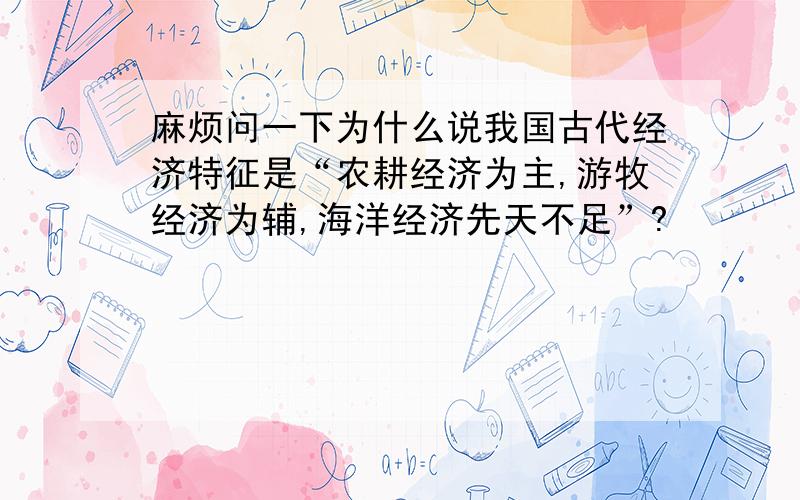 麻烦问一下为什么说我国古代经济特征是“农耕经济为主,游牧经济为辅,海洋经济先天不足”?