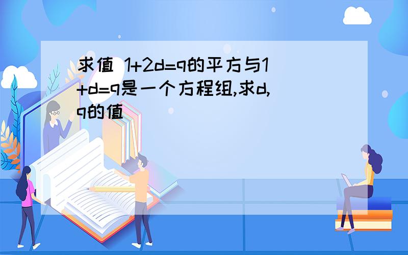 求值 1+2d=q的平方与1+d=q是一个方程组,求d,q的值