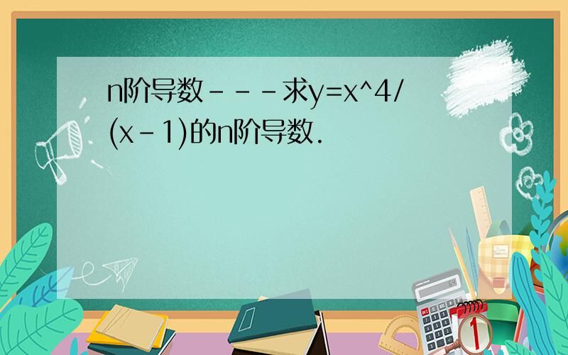 n阶导数---求y=x^4/(x-1)的n阶导数.