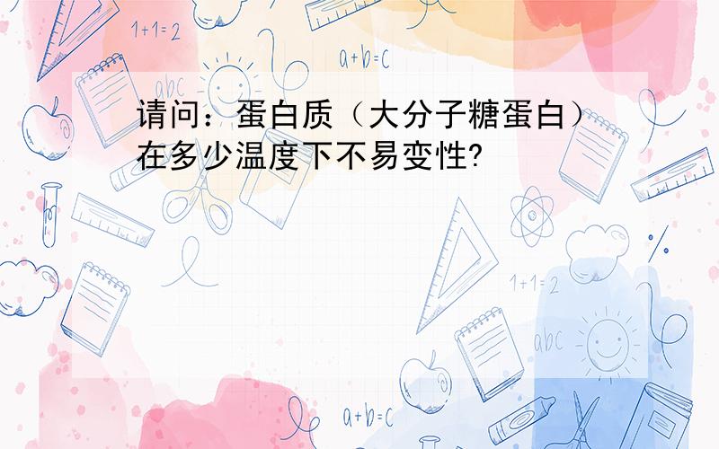 请问：蛋白质（大分子糖蛋白）在多少温度下不易变性?