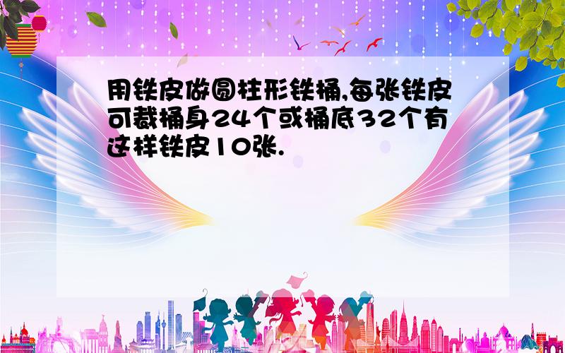 用铁皮做圆柱形铁桶,每张铁皮可裁桶身24个或桶底32个有这样铁皮10张.