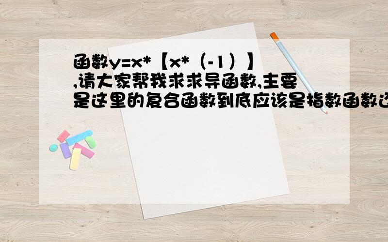 函数y=x*【x*（-1）】,请大家帮我求求导函数,主要是这里的复合函数到底应该是指数函数还是幂函数,我弄不懂!