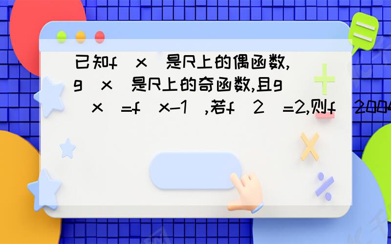 已知f(x)是R上的偶函数,g(x)是R上的奇函数,且g(x)=f(x-1),若f(2)=2,则f(2004)=?