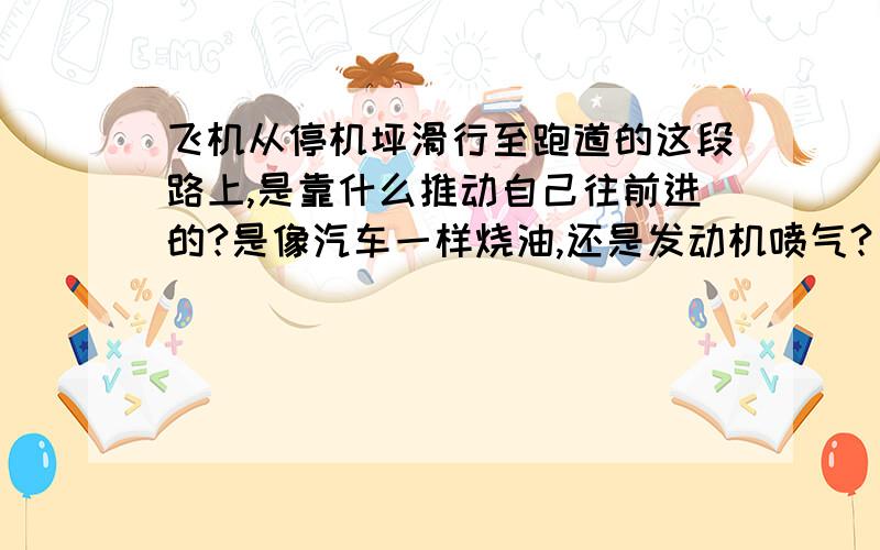 飞机从停机坪滑行至跑道的这段路上,是靠什么推动自己往前进的?是像汽车一样烧油,还是发动机喷气?