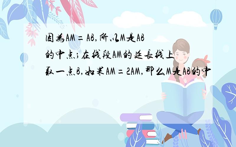 因为AM=AB,所以M是AB的中点；在线段AM的延长线上取一点B,如果AM=2AM,那么M是AB的中