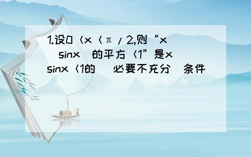 1.设0＜x＜π/2,则“x（sinx)的平方＜1”是xsinx＜1的（ 必要不充分）条件