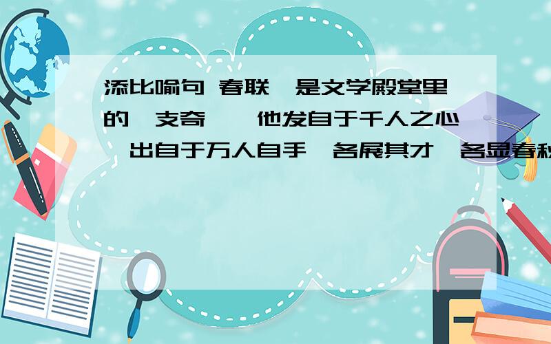 添比喻句 春联,是文学殿堂里的一支奇葩,他发自于千人之心,出自于万人自手,各展其才,各显春秋,