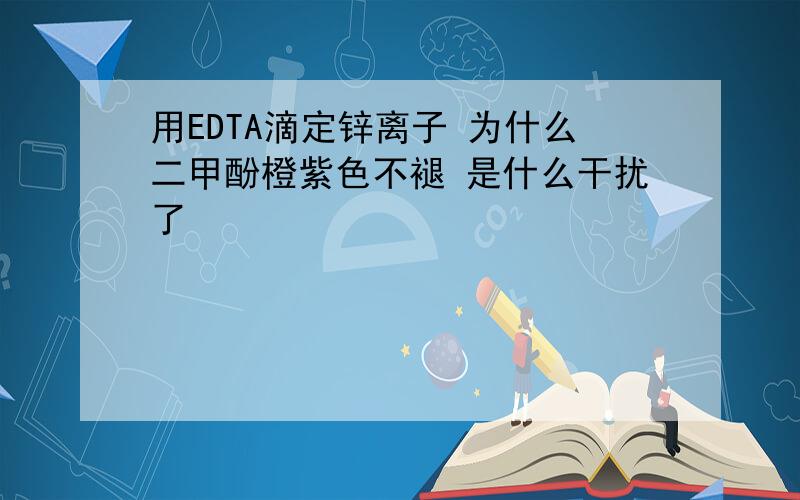 用EDTA滴定锌离子 为什么二甲酚橙紫色不褪 是什么干扰了