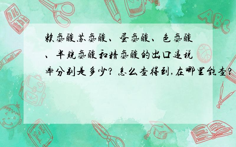 赖氨酸苏氨酸、蛋氨酸、色氨酸、半胱氨酸和精氨酸的出口退税率分别是多少? 怎么查得到,在哪里能查?