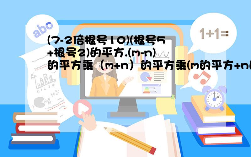 (7-2倍根号10)(根号5+根号2)的平方.(m-n)的平方乘（m+n）的平方乘(m的平方+n的平方)的平方.