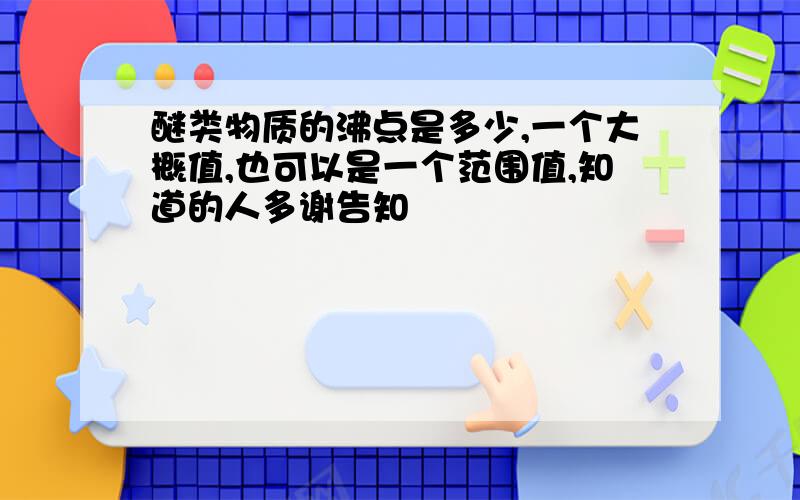 醚类物质的沸点是多少,一个大概值,也可以是一个范围值,知道的人多谢告知