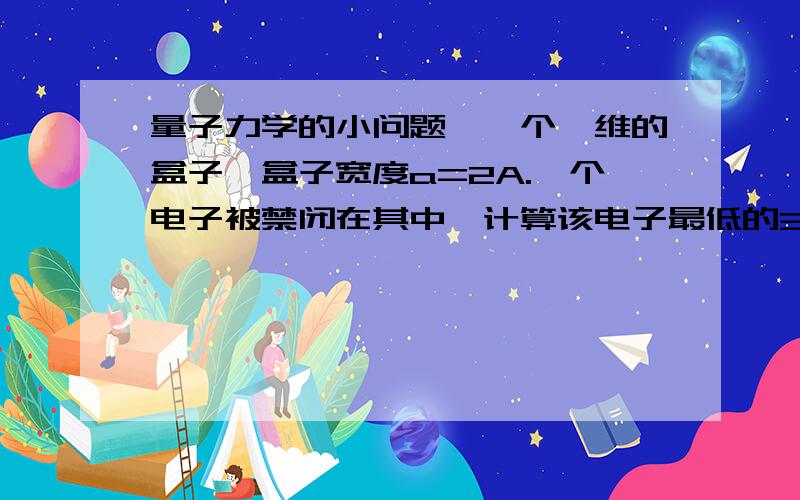 量子力学的小问题,一个一维的盒子,盒子宽度a=2A.一个电子被禁闭在其中,计算该电子最低的3个能级.运算时候会有个mc2