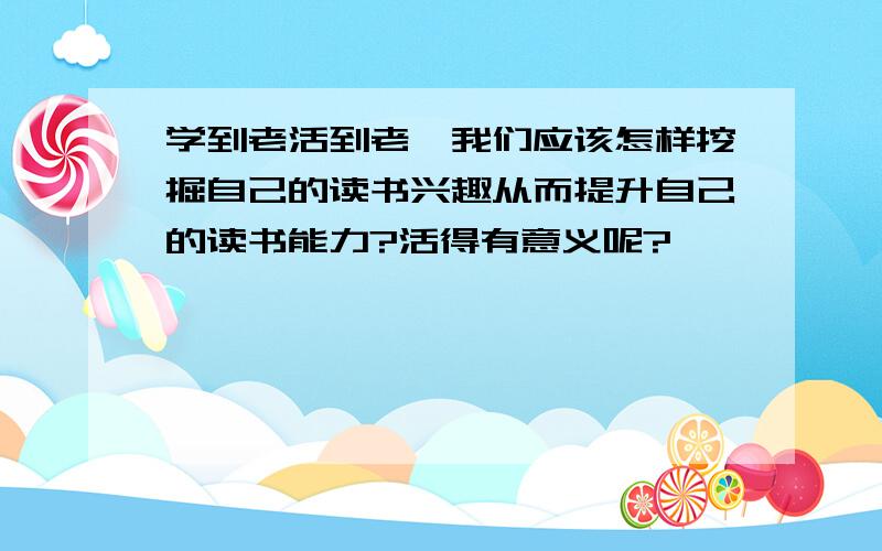 学到老活到老,我们应该怎样挖掘自己的读书兴趣从而提升自己的读书能力?活得有意义呢?