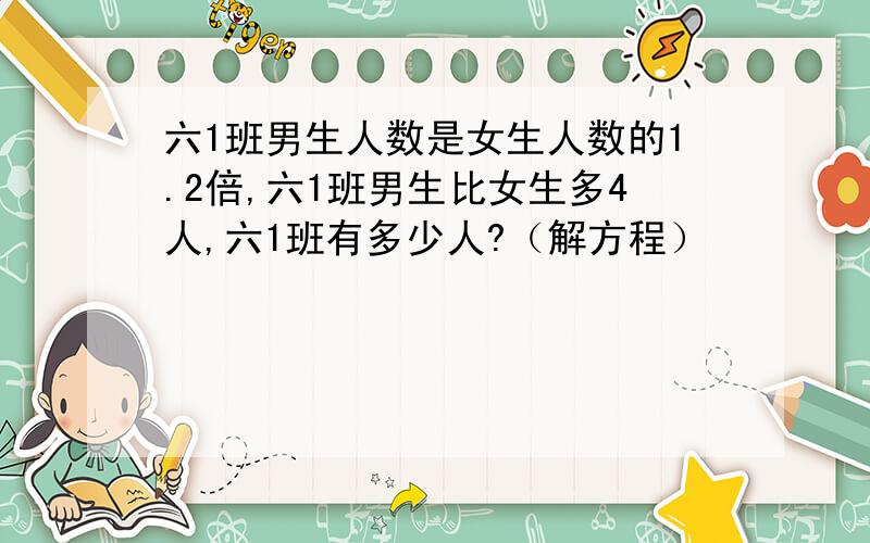 六1班男生人数是女生人数的1.2倍,六1班男生比女生多4人,六1班有多少人?（解方程）