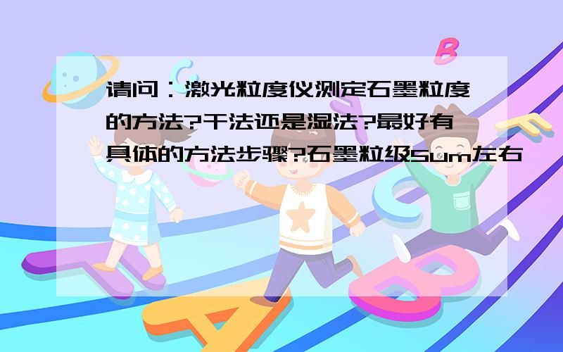 请问：激光粒度仪测定石墨粒度的方法?干法还是湿法?最好有具体的方法步骤?石墨粒级5um左右