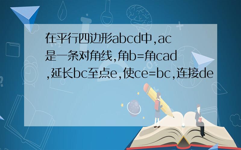 在平行四边形abcd中,ac是一条对角线,角b=角cad,延长bc至点e,使ce=bc,连接de