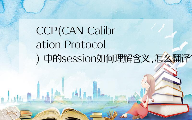 CCP(CAN Calibration Protocol) 中的session如何理解含义,怎么翻译?