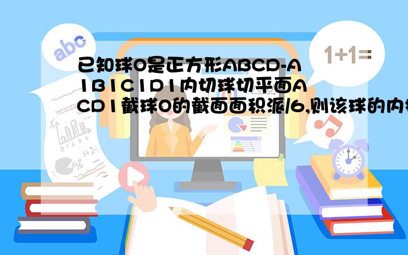 已知球O是正方形ABCD-A1B1C1D1内切球切平面ACD1截球O的截面面积派/6,则该球的内接正四面体体积