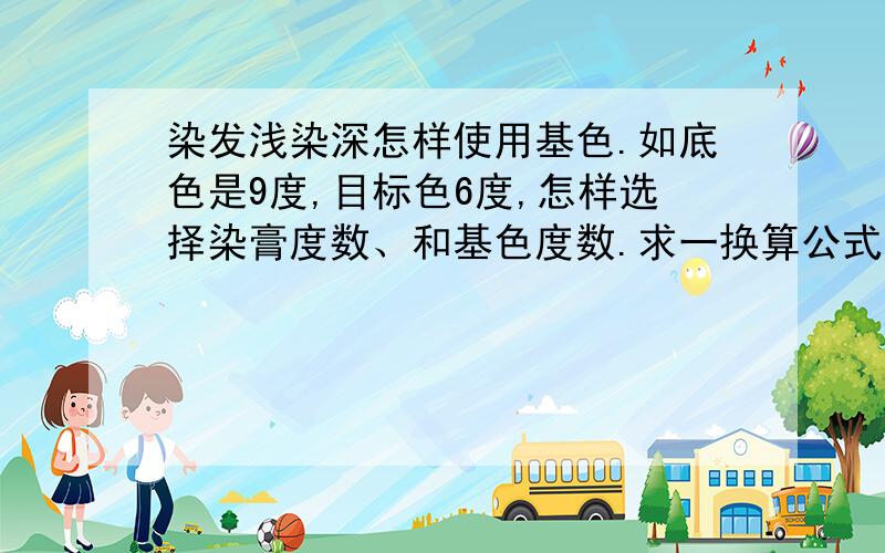 染发浅染深怎样使用基色.如底色是9度,目标色6度,怎样选择染膏度数、和基色度数.求一换算公式!