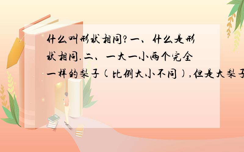 什么叫形状相同?一、什么是形状相同.二、一大一小两个完全一样的梨子(比例大小不同),但是大梨子上有笑脸,这两个梨子算不算