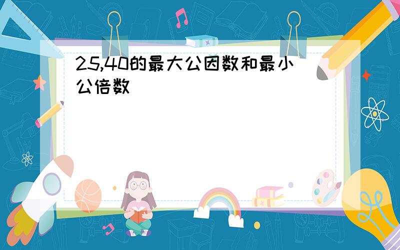 25,40的最大公因数和最小公倍数