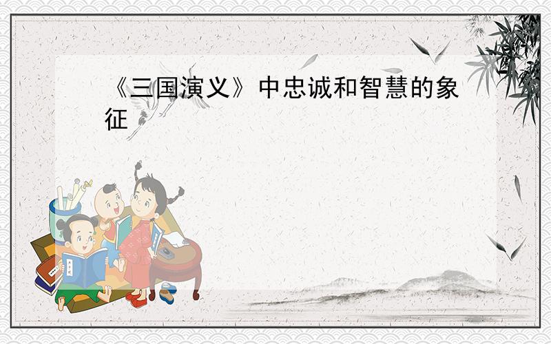 《三国演义》中忠诚和智慧的象征