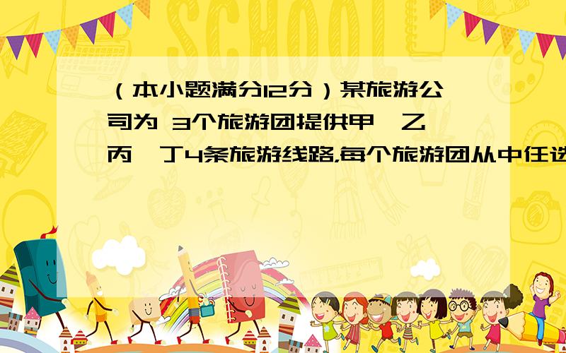 （本小题满分12分）某旅游公司为 3个旅游团提供甲、乙、丙、丁4条旅游线路，每个旅游团从中任选一条。（I）求3个旅游团选