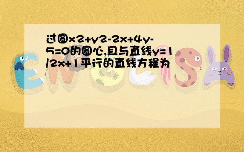 过圆x2+y2-2x+4y-5=0的圆心,且与直线y=1/2x+1平行的直线方程为