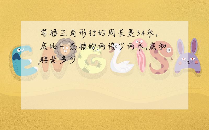 等腰三角形行的周长是34米,底比一条腰的两倍少两米,底和腰是多少