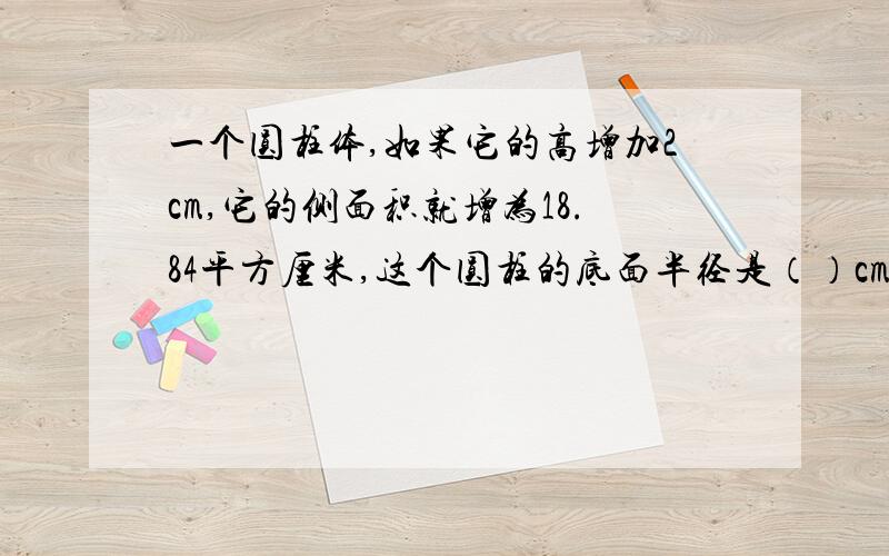 一个圆柱体,如果它的高增加2cm,它的侧面积就增为18.84平方厘米,这个圆柱的底面半径是（）cm.