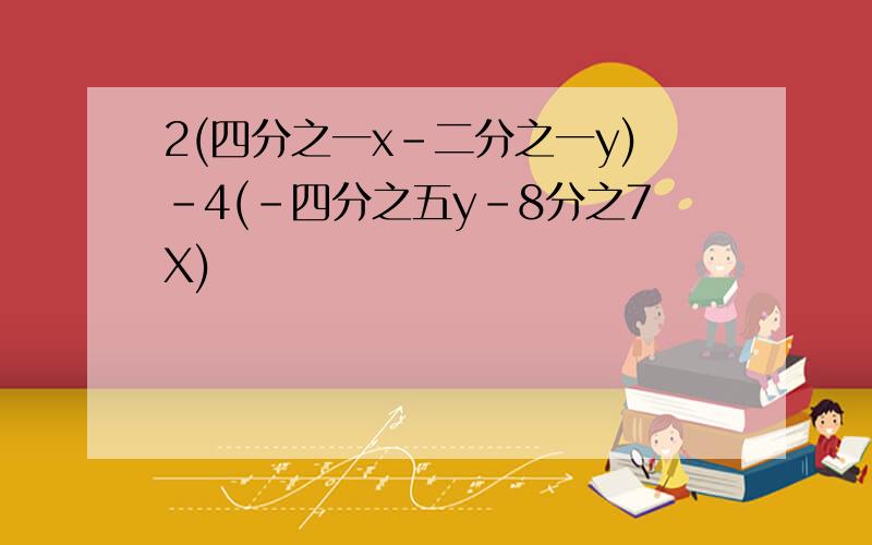 2(四分之一x-二分之一y)-4(-四分之五y-8分之7X)