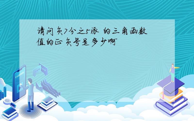 请问负7分之5派 的三角函数值的正负号是多少啊