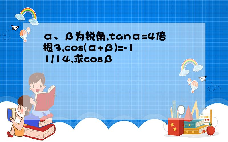 α、β为锐角,tanα=4倍根3,cos(α+β)=-11/14,求cosβ