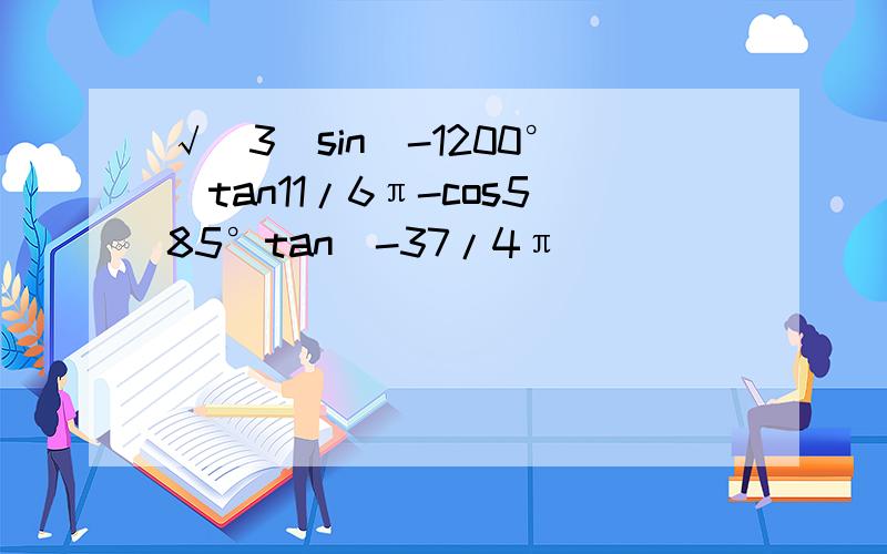 √（3）sin（-1200°）tan11/6π-cos585°tan（-37/4π）