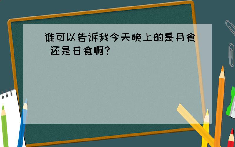 谁可以告诉我今天晚上的是月食 还是日食啊?