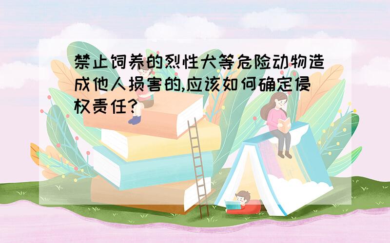 禁止饲养的烈性犬等危险动物造成他人损害的,应该如何确定侵权责任?