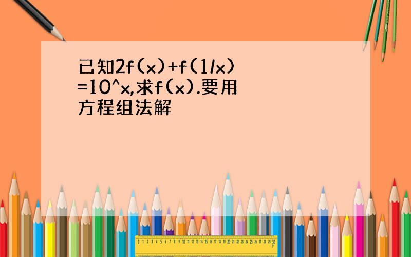 已知2f(x)+f(1/x)=10^x,求f(x).要用方程组法解