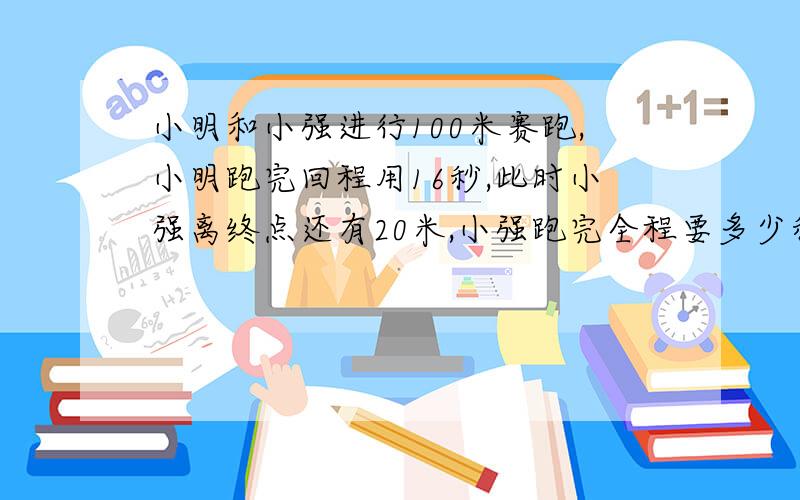 小明和小强进行100米赛跑,小明跑完回程用16秒,此时小强离终点还有20米,小强跑完全程要多少秒?