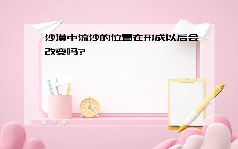 沙漠中流沙的位置在形成以后会改变吗?