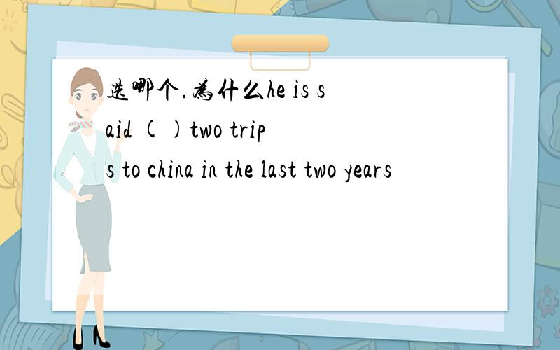 选哪个.为什么he is said ()two trips to china in the last two years