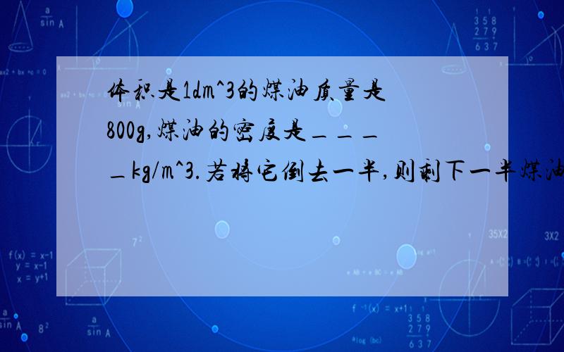 体积是1dm^3的煤油质量是800g,煤油的密度是____kg/m^3.若将它倒去一半,则剩下一半煤油的密度是____k